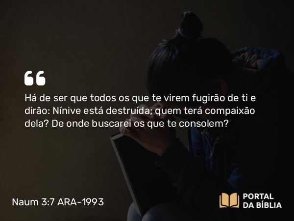 Naum 3:7 ARA-1993 - Há de ser que todos os que te virem fugirão de ti e dirão: Nínive está destruída; quem terá compaixão dela? De onde buscarei os que te consolem?