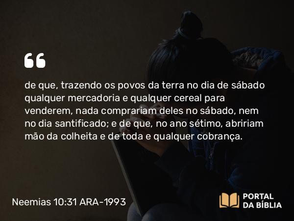 Neemias 10:31 ARA-1993 - de que, trazendo os povos da terra no dia de sábado qualquer mercadoria e qualquer cereal para venderem, nada comprariam deles no sábado, nem no dia santificado; e de que, no ano sétimo, abririam mão da colheita e de toda e qualquer cobrança.