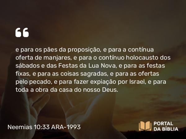 Neemias 10:33 ARA-1993 - e para os pães da proposição, e para a contínua oferta de manjares, e para o contínuo holocausto dos sábados e das Festas da Lua Nova, e para as festas fixas, e para as coisas sagradas, e para as ofertas pelo pecado, e para fazer expiação por Israel, e para toda a obra da casa do nosso Deus.