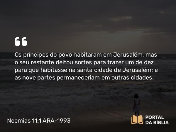 Neemias 11:1 ARA-1993 - Os príncipes do povo habitaram em Jerusalém, mas o seu restante deitou sortes para trazer um de dez para que habitasse na santa cidade de Jerusalém; e as nove partes permaneceriam em outras cidades.