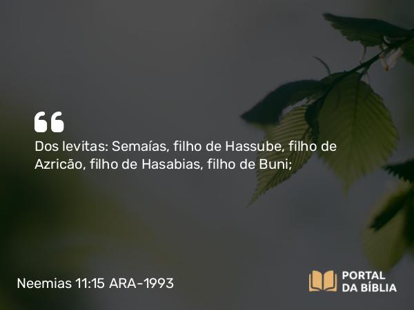 Neemias 11:15 ARA-1993 - Dos levitas: Semaías, filho de Hassube, filho de Azricão, filho de Hasabias, filho de Buni;