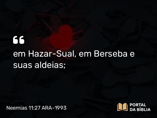 Neemias 11:27 ARA-1993 - em Hazar-Sual, em Berseba e suas aldeias;