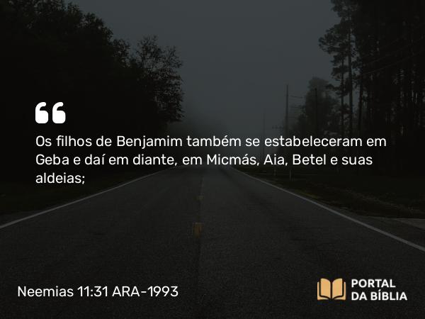 Neemias 11:31 ARA-1993 - Os filhos de Benjamim também se estabeleceram em Geba e daí em diante, em Micmás, Aia, Betel e suas aldeias;