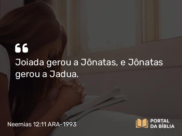 Neemias 12:11 ARA-1993 - Joiada gerou a Jônatas, e Jônatas gerou a Jadua.