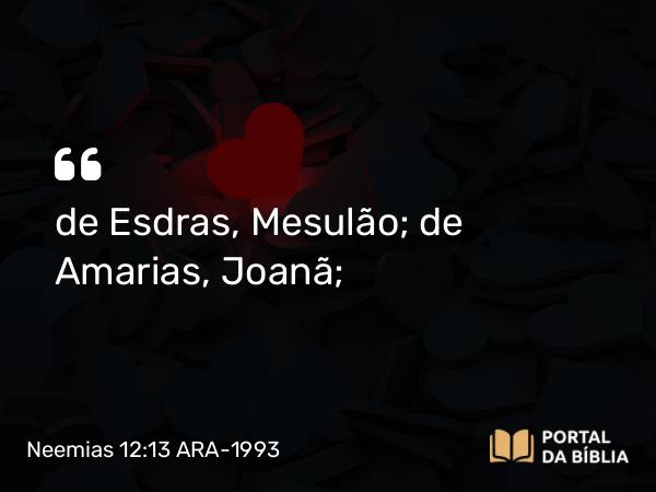 Neemias 12:13 ARA-1993 - de Esdras, Mesulão; de Amarias, Joanã;