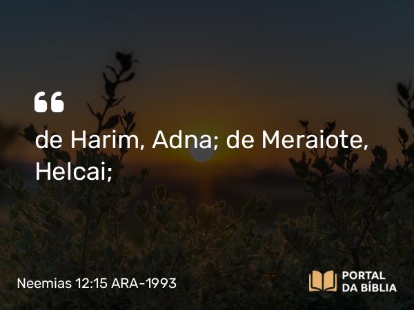 Neemias 12:15 ARA-1993 - de Harim, Adna; de Meraiote, Helcai;