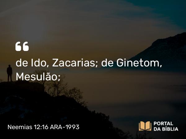 Neemias 12:16 ARA-1993 - de Ido, Zacarias; de Ginetom, Mesulão;