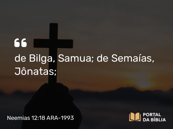 Neemias 12:18 ARA-1993 - de Bilga, Samua; de Semaías, Jônatas;