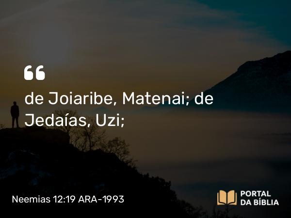 Neemias 12:19 ARA-1993 - de Joiaribe, Matenai; de Jedaías, Uzi;