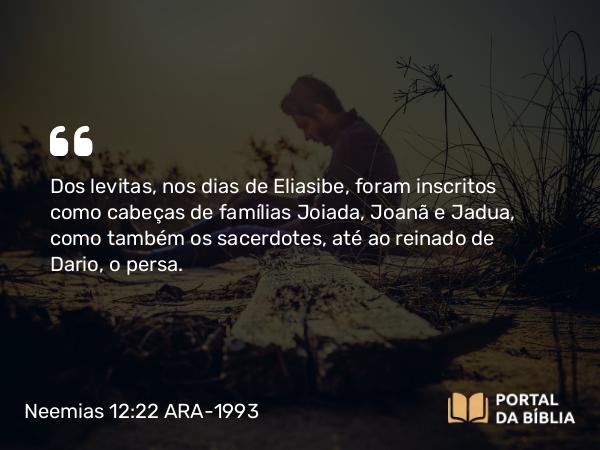 Neemias 12:22 ARA-1993 - Dos levitas, nos dias de Eliasibe, foram inscritos como cabeças de famílias Joiada, Joanã e Jadua, como também os sacerdotes, até ao reinado de Dario, o persa.