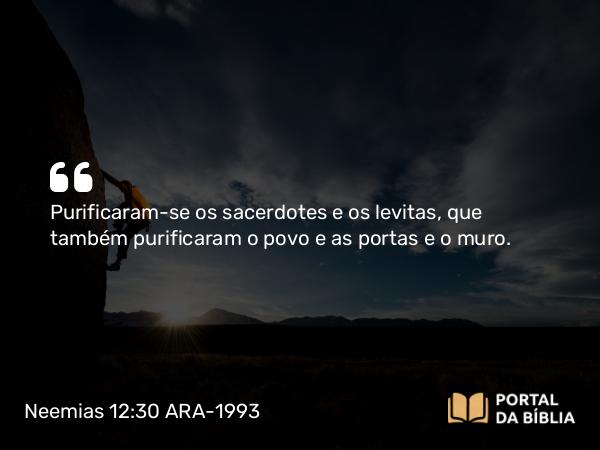 Neemias 12:30 ARA-1993 - Purificaram-se os sacerdotes e os levitas, que também purificaram o povo e as portas e o muro.