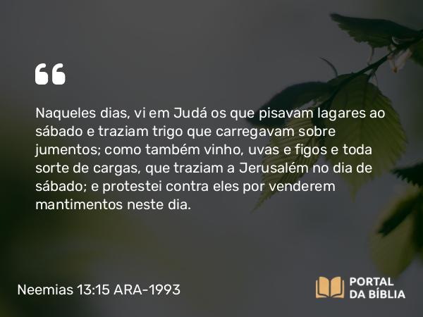 Neemias 13:15-16 ARA-1993 - Naqueles dias, vi em Judá os que pisavam lagares ao sábado e traziam trigo que carregavam sobre jumentos; como também vinho, uvas e figos e toda sorte de cargas, que traziam a Jerusalém no dia de sábado; e protestei contra eles por venderem mantimentos neste dia.