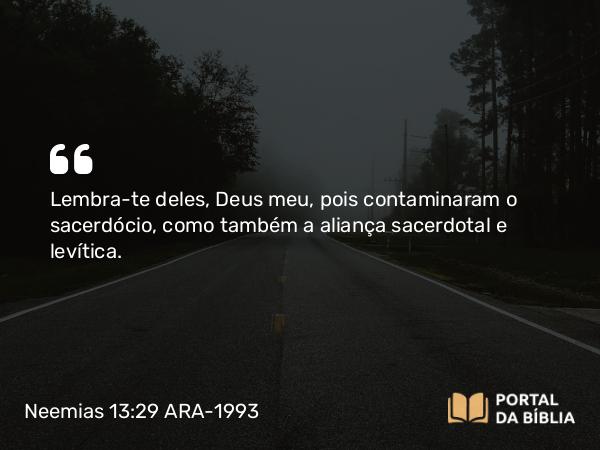 Neemias 13:29 ARA-1993 - Lembra-te deles, Deus meu, pois contaminaram o sacerdócio, como também a aliança sacerdotal e levítica.