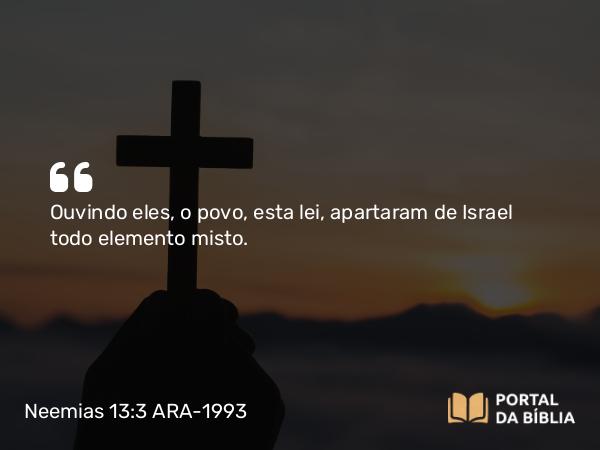 Neemias 13:3 ARA-1993 - Ouvindo eles, o povo, esta lei, apartaram de Israel todo elemento misto.