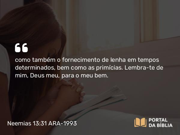 Neemias 13:31 ARA-1993 - como também o fornecimento de lenha em tempos determinados, bem como as primícias. Lembra-te de mim, Deus meu, para o meu bem.