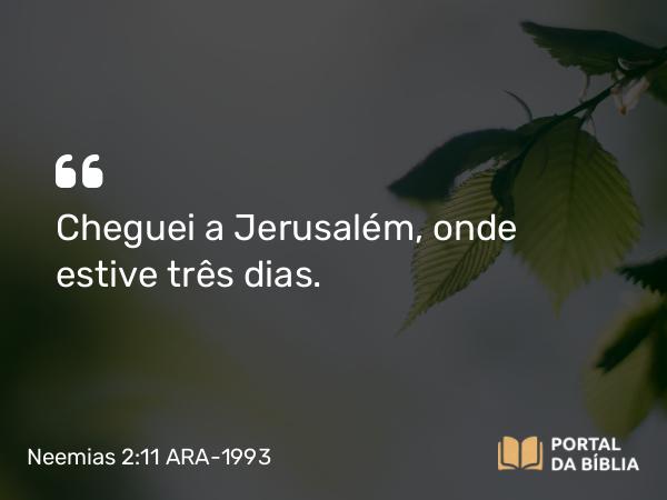 Neemias 2:11 ARA-1993 - Cheguei a Jerusalém, onde estive três dias.