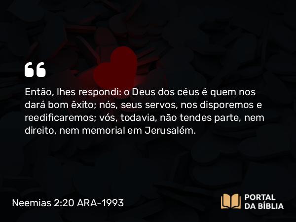 Neemias 2:20 ARA-1993 - Então, lhes respondi: o Deus dos céus é quem nos dará bom êxito; nós, seus servos, nos disporemos e reedificaremos; vós, todavia, não tendes parte, nem direito, nem memorial em Jerusalém.