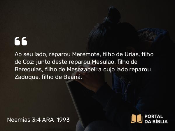 Neemias 3:4 ARA-1993 - Ao seu lado, reparou Meremote, filho de Urias, filho de Coz; junto deste reparou Mesulão, filho de Berequias, filho de Mesezabel, a cujo lado reparou Zadoque, filho de Baaná.