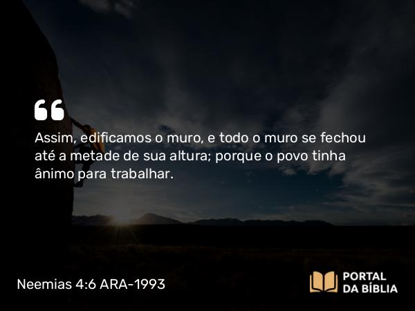 Neemias 4:6 ARA-1993 - Assim, edificamos o muro, e todo o muro se fechou até a metade de sua altura; porque o povo tinha ânimo para trabalhar.