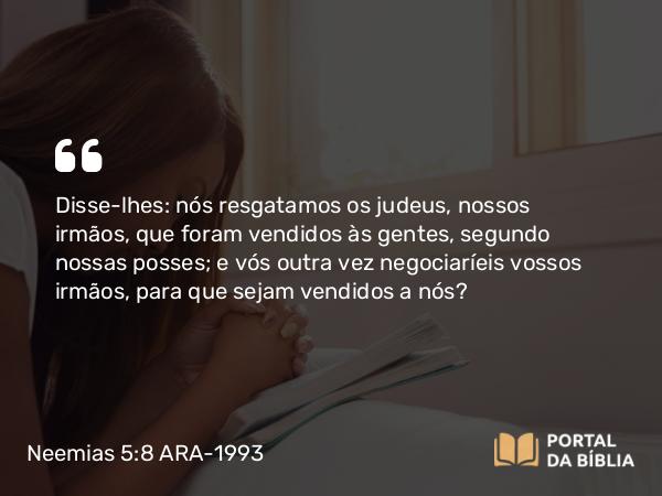 Neemias 5:8 ARA-1993 - Disse-lhes: nós resgatamos os judeus, nossos irmãos, que foram vendidos às gentes, segundo nossas posses; e vós outra vez negociaríeis vossos irmãos, para que sejam vendidos a nós?