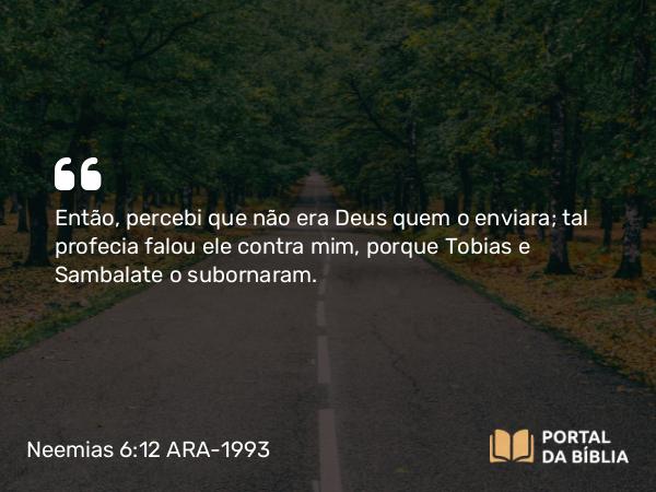 Neemias 6:12 ARA-1993 - Então, percebi que não era Deus quem o enviara; tal profecia falou ele contra mim, porque Tobias e Sambalate o subornaram.