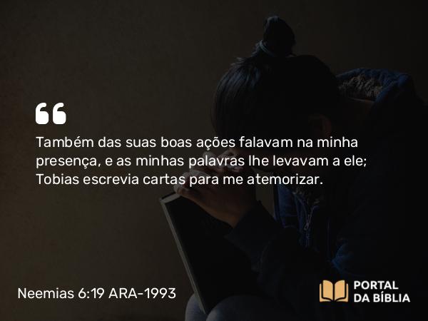 Neemias 6:19 ARA-1993 - Também das suas boas ações falavam na minha presença, e as minhas palavras lhe levavam a ele; Tobias escrevia cartas para me atemorizar.