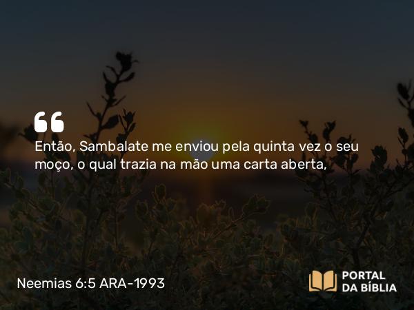 Neemias 6:5 ARA-1993 - Então, Sambalate me enviou pela quinta vez o seu moço, o qual trazia na mão uma carta aberta,