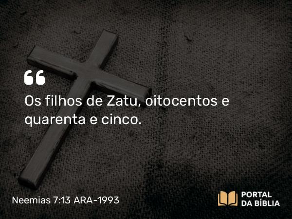 Neemias 7:13 ARA-1993 - Os filhos de Zatu, oitocentos e quarenta e cinco.