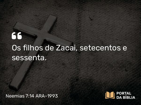 Neemias 7:14 ARA-1993 - Os filhos de Zacai, setecentos e sessenta.