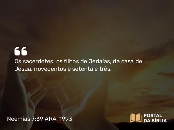 Neemias 7:39 ARA-1993 - Os sacerdotes: os filhos de Jedaías, da casa de Jesua, novecentos e setenta e três.