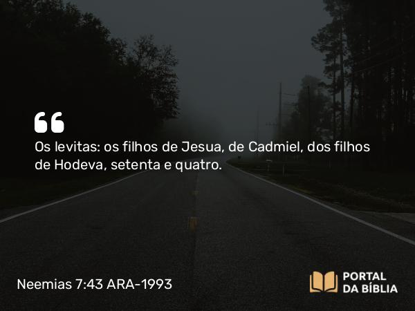 Neemias 7:43 ARA-1993 - Os levitas: os filhos de Jesua, de Cadmiel, dos filhos de Hodeva, setenta e quatro.