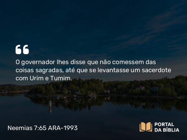 Neemias 7:65 ARA-1993 - O governador lhes disse que não comessem das coisas sagradas, até que se levantasse um sacerdote com Urim e Tumim.