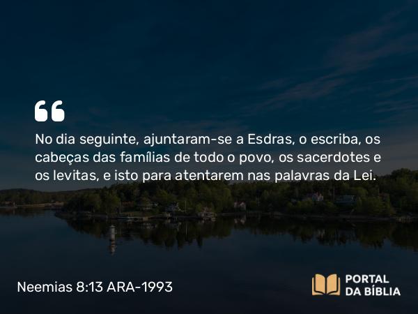 Neemias 8:13 ARA-1993 - No dia seguinte, ajuntaram-se a Esdras, o escriba, os cabeças das famílias de todo o povo, os sacerdotes e os levitas, e isto para atentarem nas palavras da Lei.