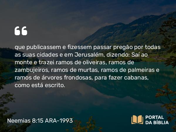 Neemias 8:15 ARA-1993 - que publicassem e fizessem passar pregão por todas as suas cidades e em Jerusalém, dizendo: Saí ao monte e trazei ramos de oliveiras, ramos de zambujeiros, ramos de murtas, ramos de palmeiras e ramos de árvores frondosas, para fazer cabanas, como está escrito.