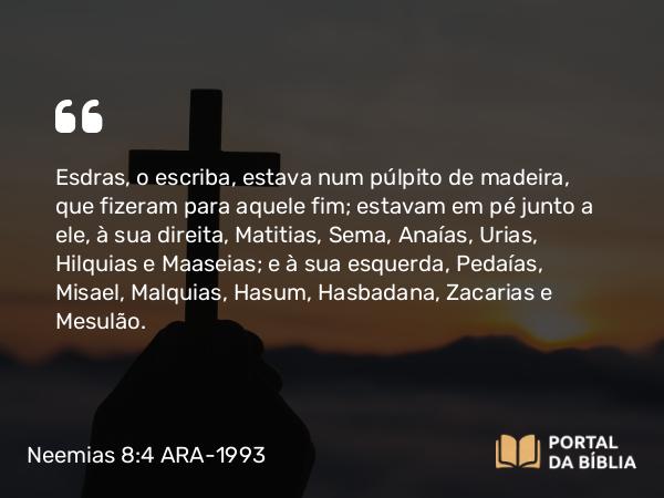 Neemias 8:4 ARA-1993 - Esdras, o escriba, estava num púlpito de madeira, que fizeram para aquele fim; estavam em pé junto a ele, à sua direita, Matitias, Sema, Anaías, Urias, Hilquias e Maaseias; e à sua esquerda, Pedaías, Misael, Malquias, Hasum, Hasbadana, Zacarias e Mesulão.