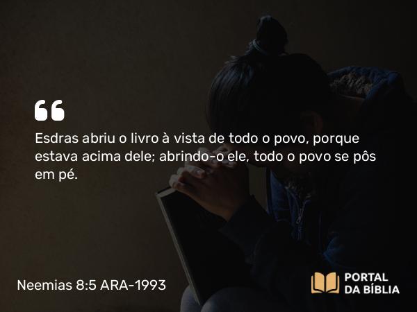 Neemias 8:5 ARA-1993 - Esdras abriu o livro à vista de todo o povo, porque estava acima dele; abrindo-o ele, todo o povo se pôs em pé.