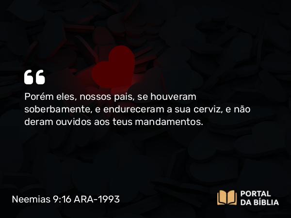 Neemias 9:16 ARA-1993 - Porém eles, nossos pais, se houveram soberbamente, e endureceram a sua cerviz, e não deram ouvidos aos teus mandamentos.