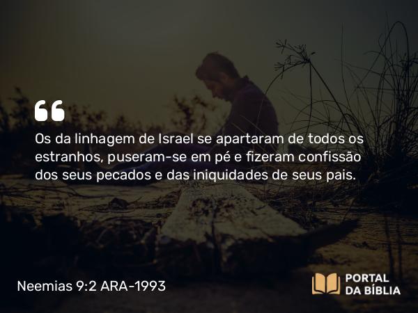 Neemias 9:2 ARA-1993 - Os da linhagem de Israel se apartaram de todos os estranhos, puseram-se em pé e fizeram confissão dos seus pecados e das iniquidades de seus pais.