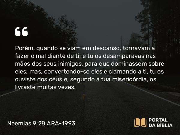 Neemias 9:28 ARA-1993 - Porém, quando se viam em descanso, tornavam a fazer o mal diante de ti; e tu os desamparavas nas mãos dos seus inimigos, para que dominassem sobre eles; mas, convertendo-se eles e clamando a ti, tu os ouviste dos céus e, segundo a tua misericórdia, os livraste muitas vezes.