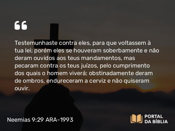 Neemias 9:29-30 ARA-1993 - Testemunhaste contra eles, para que voltassem à tua lei; porém eles se houveram soberbamente e não deram ouvidos aos teus mandamentos, mas pecaram contra os teus juízos, pelo cumprimento dos quais o homem viverá; obstinadamente deram de ombros, endureceram a cerviz e não quiseram ouvir.