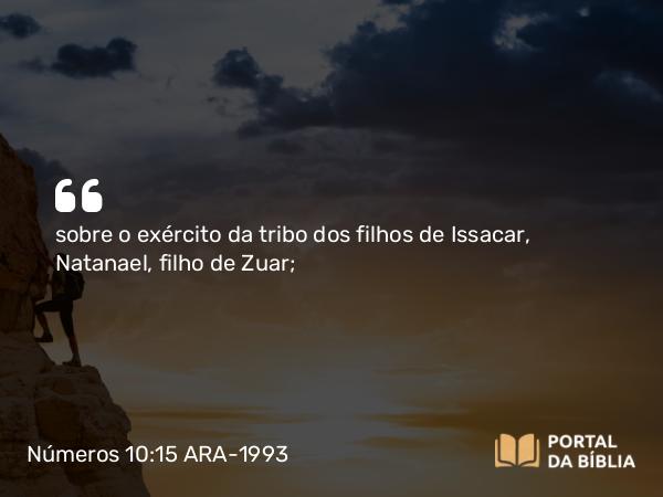 Números 10:15 ARA-1993 - sobre o exército da tribo dos filhos de Issacar, Natanael, filho de Zuar;