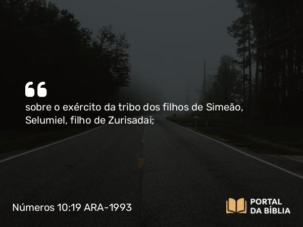 Números 10:19 ARA-1993 - sobre o exército da tribo dos filhos de Simeão, Selumiel, filho de Zurisadai;