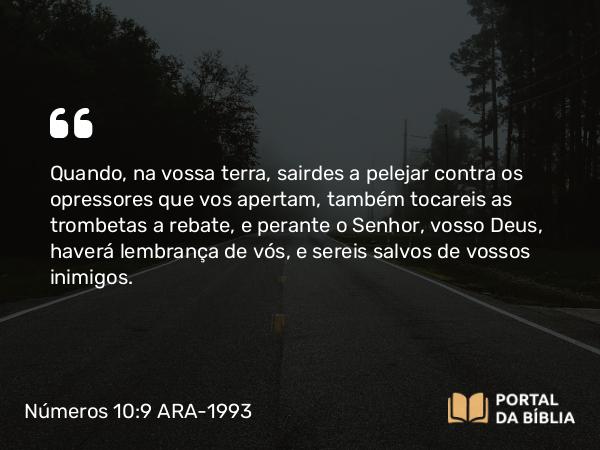 Números 10:9 ARA-1993 - Quando, na vossa terra, sairdes a pelejar contra os opressores que vos apertam, também tocareis as trombetas a rebate, e perante o Senhor, vosso Deus, haverá lembrança de vós, e sereis salvos de vossos inimigos.