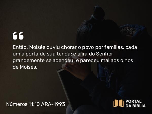 Números 11:10 ARA-1993 - Então, Moisés ouviu chorar o povo por famílias, cada um à porta de sua tenda; e a ira do Senhor grandemente se acendeu, e pareceu mal aos olhos de Moisés.