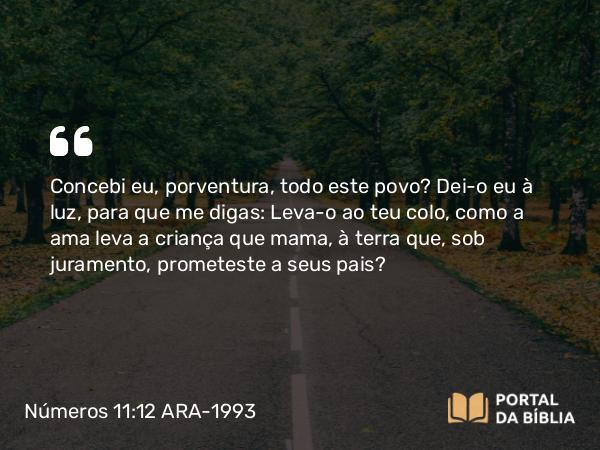 Números 11:12 ARA-1993 - Concebi eu, porventura, todo este povo? Dei-o eu à luz, para que me digas: Leva-o ao teu colo, como a ama leva a criança que mama, à terra que, sob juramento, prometeste a seus pais?
