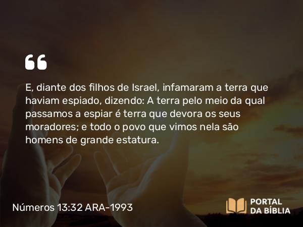 Números 13:32 ARA-1993 - E, diante dos filhos de Israel, infamaram a terra que haviam espiado, dizendo: A terra pelo meio da qual passamos a espiar é terra que devora os seus moradores; e todo o povo que vimos nela são homens de grande estatura.