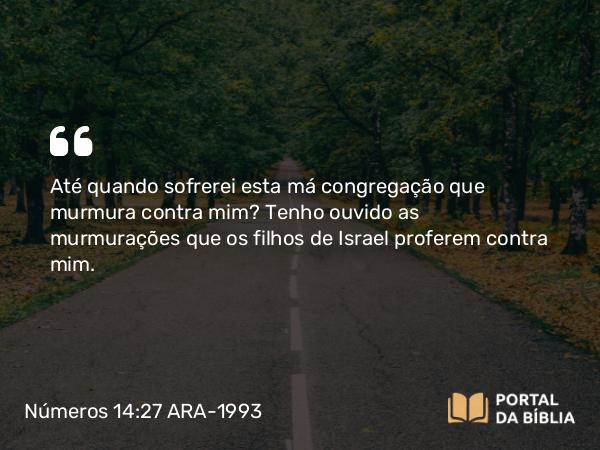 Números 14:27 ARA-1993 - Até quando sofrerei esta má congregação que murmura contra mim? Tenho ouvido as murmurações que os filhos de Israel proferem contra mim.