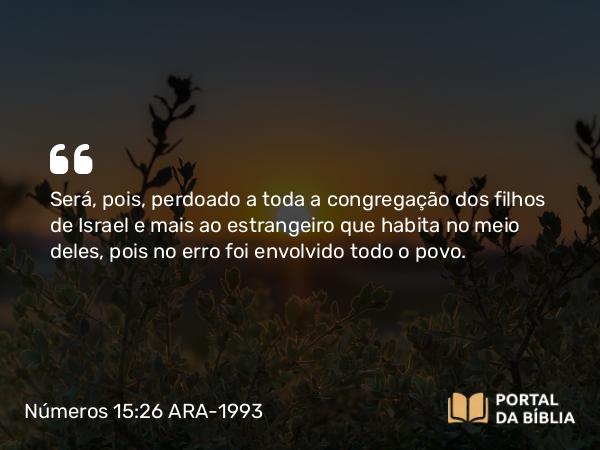 Números 15:26 ARA-1993 - Será, pois, perdoado a toda a congregação dos filhos de Israel e mais ao estrangeiro que habita no meio deles, pois no erro foi envolvido todo o povo.