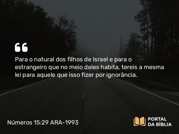 Números 15:29 ARA-1993 - Para o natural dos filhos de Israel e para o estrangeiro que no meio deles habita, tereis a mesma lei para aquele que isso fizer por ignorância.