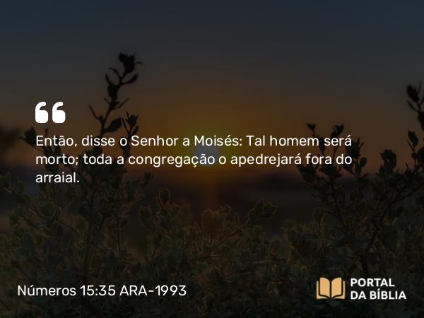 Números 15:35 ARA-1993 - Então, disse o Senhor a Moisés: Tal homem será morto; toda a congregação o apedrejará fora do arraial.